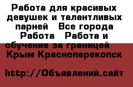 Работа для красивых девушек и талантливых парней - Все города Работа » Работа и обучение за границей   . Крым,Красноперекопск